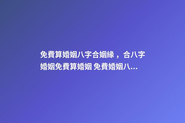 免費算婚姻八字合姻緣，合八字婚姻免費算婚姻 免費婚姻八字配對，免費生辰八字配對